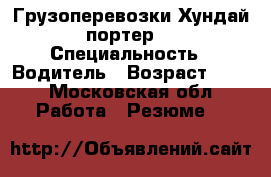 Грузоперевозки Хундай портер. › Специальность ­ Водитель › Возраст ­ 35 - Московская обл. Работа » Резюме   